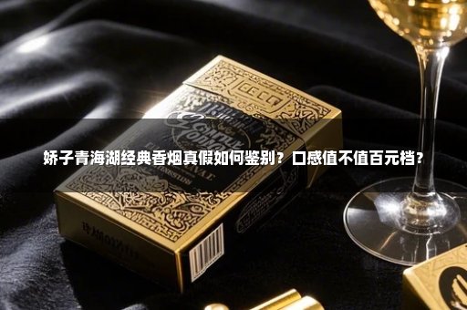 娇子青海湖经典香烟真假如何鉴别？口感值不值百元档？