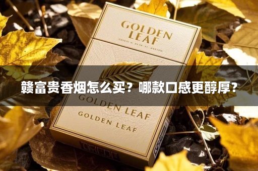 赣富贵香烟怎么买？哪款口感更醇厚？