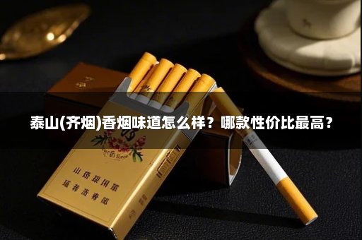 泰山(齐烟)香烟味道怎么样？哪款性价比最高？