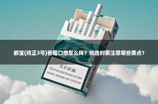 都宝(纯正3号)香烟口感怎么样？挑选时要注意哪些要点？