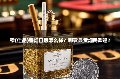 赣(佳品)香烟口感怎么样？哪款最受烟民欢迎？