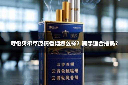 呼伦贝尔草原情香烟怎么样？新手适合抽吗？