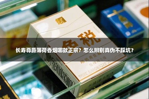 长寿尊爵薄荷香烟哪款正宗？怎么辨别真伪不踩坑？