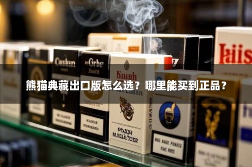 熊猫典藏出口版怎么选？哪里能买到正品？