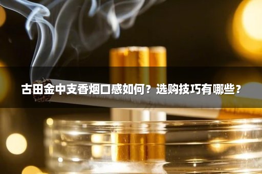 古田金中支香烟口感如何？选购技巧有哪些？