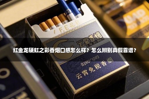 红金龙硬虹之彩香烟口感怎么样？怎么辨别真假靠谱？
