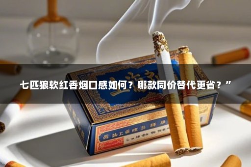七匹狼软红香烟口感如何？哪款同价替代更省？”