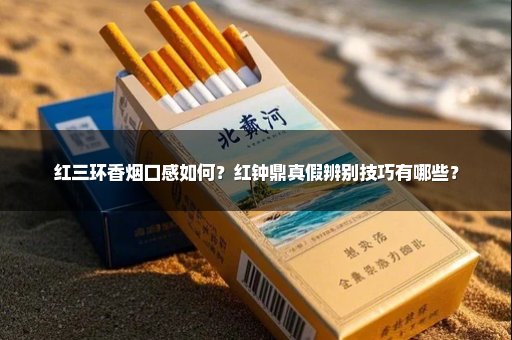 红三环香烟口感如何？红钟鼎真假辨别技巧有哪些？