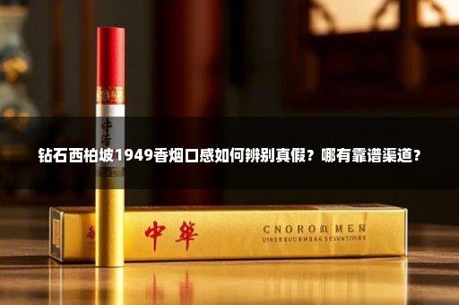钻石西柏坡1949香烟口感如何辨别真假？哪有靠谱渠道？