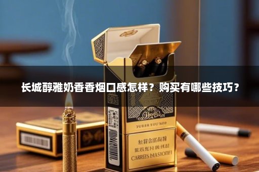 长城醇雅奶香香烟口感怎样？购买有哪些技巧？