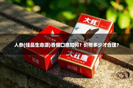 人参(佳品生命源)香烟口感如何？价格多少才合理？