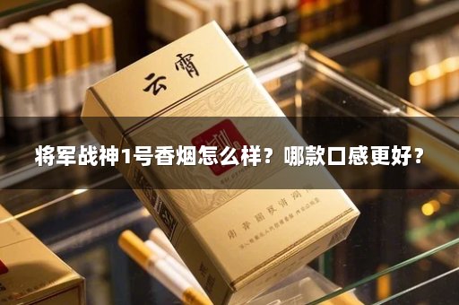 将军战神1号香烟怎么样？哪款口感更好？