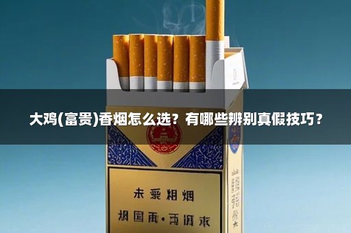 大鸡(富贵)香烟怎么选？有哪些辨别真假技巧？