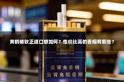 黄鹤楼软正道口感如何？性价比高的香烟有哪些？