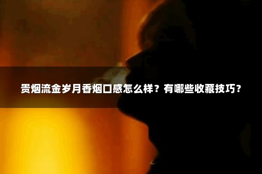 贵烟流金岁月香烟口感怎么样？有哪些收藏技巧？