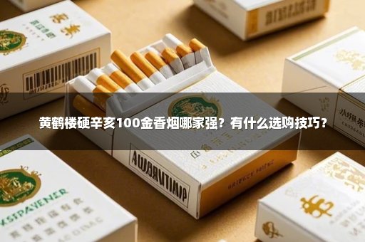 黄鹤楼硬辛亥100金香烟哪家强？有什么选购技巧？