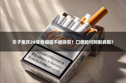 天子重庆20年香烟值不值得买？口感如何辨别真假？