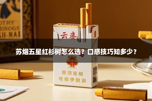苏烟五星红杉树怎么选？口感技巧知多少？