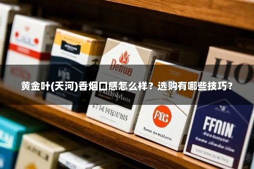 黄金叶(天河)香烟口感怎么样？选购有哪些技巧？