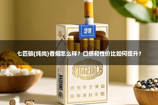 七匹狼(纯尚)香烟怎么样？口感和性价比如何提升？