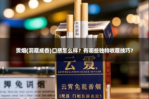 贵烟(洞藏成香)口感怎么样？有哪些独特收藏技巧？