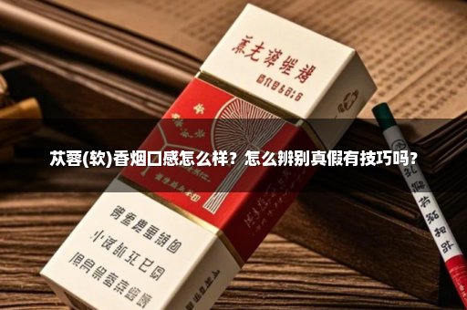 苁蓉(软)香烟口感怎么样？怎么辨别真假有技巧吗？
