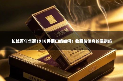 长城百年华诞1918香烟口感如何？收藏价值真的靠谱吗